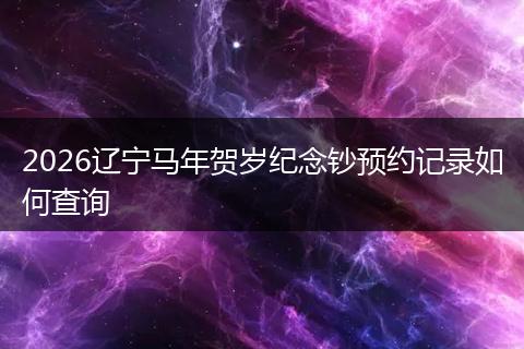 2026辽宁马年贺岁纪念钞预约记录如何查询