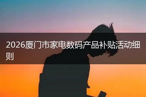 2026厦门市家电数码产品补贴活动细则