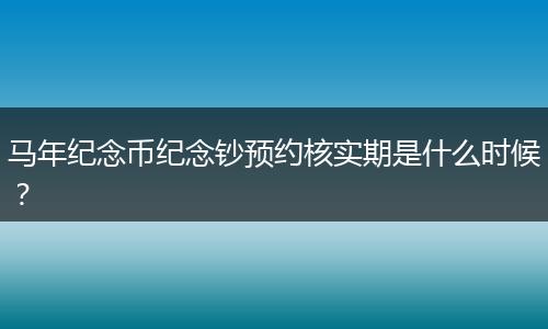 马年纪念币纪念钞预约核实期是什么时候？