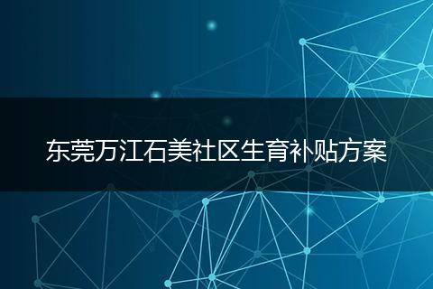 东莞万江石美社区生育补贴方案