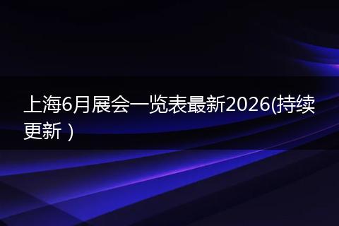 上海6月展会一览表最新2026(持续更新）