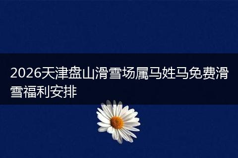 2026天津盘山滑雪场属马姓马免费滑雪福利安排