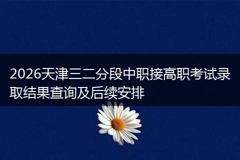 2026天津三二分段中职接高职考试录取结果查询及后续安排