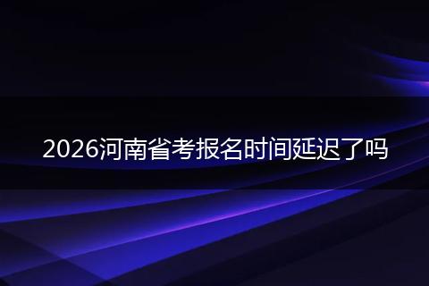 2026河南省考报名时间延迟了吗