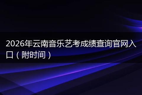 2026年云南音乐艺考成绩查询官网入口（附时间）