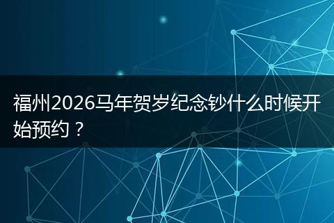 福州2026马年贺岁纪念钞什么时候开始预约？