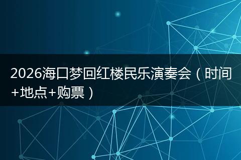2026海口梦回红楼民乐演奏会（时间+地点+购票）