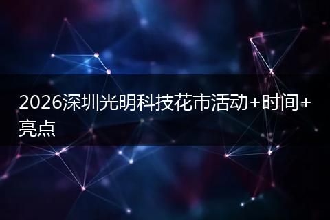 2026深圳光明科技花市活动+时间+亮点