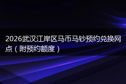2026武汉江岸区马币马钞预约兑换网点（附预约额度）
