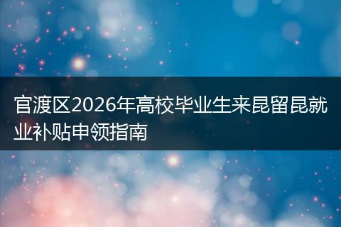 官渡区2026年高校毕业生来昆留昆就业补贴申领指南