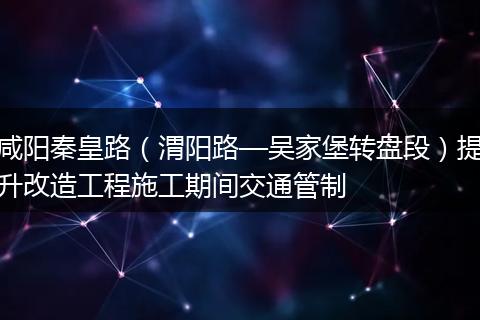 咸阳秦皇路（渭阳路—吴家堡转盘段）提升改造工程施工期间交通管制