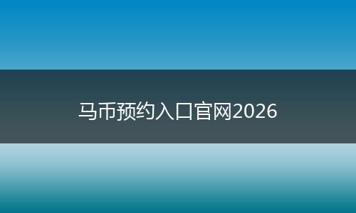 马币预约入口官网2026