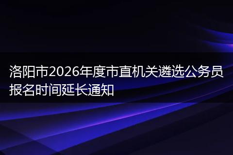 洛阳市2026年度市直机关遴选公务员报名时间延长通知