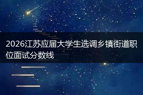 2026江苏应届大学生选调乡镇街道职位面试分数线