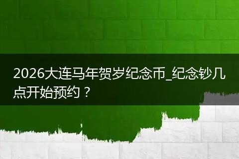 2026大连马年贺岁纪念币_纪念钞几点开始预约？