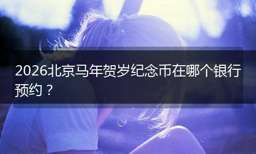 2026北京马年贺岁纪念币在哪个银行预约？