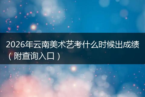 2026年云南美术艺考什么时候出成绩（附查询入口）