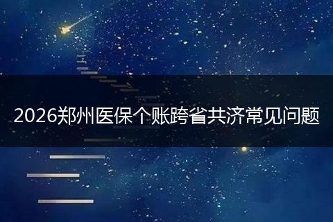 2026郑州医保个账跨省共济常见问题