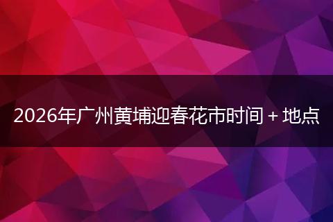 2026年广州黄埔迎春花市时间＋地点