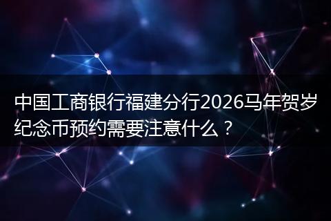 中国工商银行福建分行2026马年贺岁纪念币预约需要注意什么？
