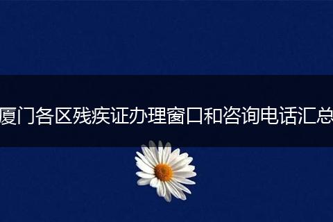 厦门各区残疾证办理窗口和咨询电话汇总