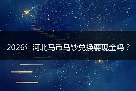 2026年河北马币马钞兑换要现金吗？