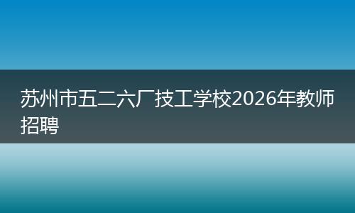 苏州市五二六厂技工学校2026年教师招聘