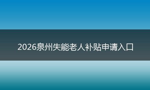 2026泉州失能老人补贴申请入口