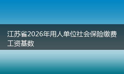 江苏省2026年用人单位社会保险缴费工资基数