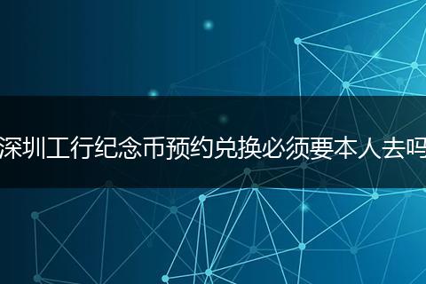 深圳工行纪念币预约兑换必须要本人去吗