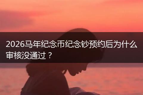 2026马年纪念币纪念钞预约后为什么审核没通过？