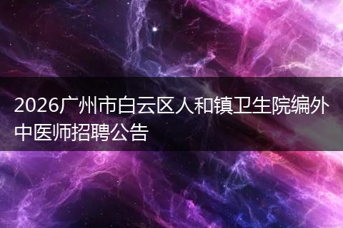 2026广州市白云区人和镇卫生院编外中医师招聘公告