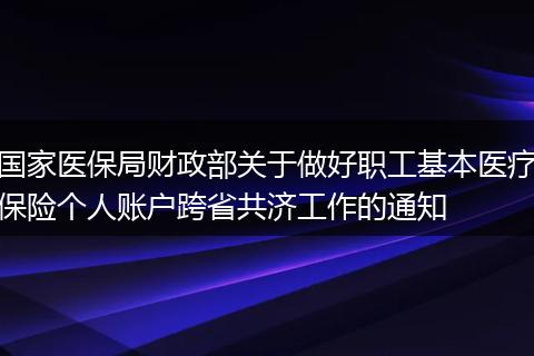国家医保局财政部关于做好职工基本医疗保险个人账户跨省共济工作的通知