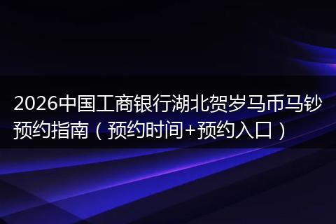 2026中国工商银行湖北贺岁马币马钞预约指南（预约时间+预约入口）