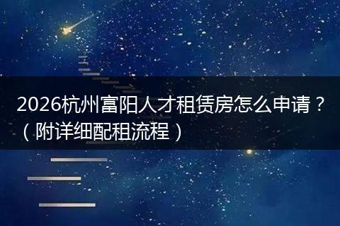2026杭州富阳人才租赁房怎么申请？（附详细配租流程）