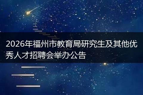 2026年福州市教育局研究生及其他优秀人才招聘会举办公告
