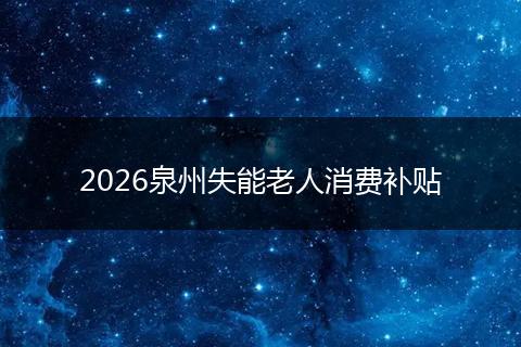 2026泉州失能老人消费补贴