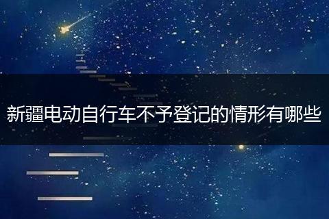 新疆电动自行车不予登记的情形有哪些