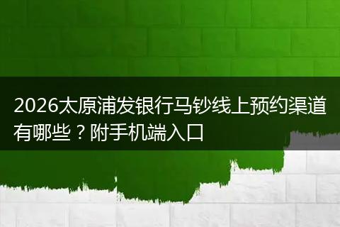 2026太原浦发银行马钞线上预约渠道有哪些？附手机端入口