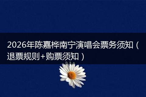 2026年陈嘉桦南宁演唱会票务须知（退票规则+购票须知）