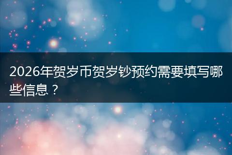 2026年贺岁币贺岁钞预约需要填写哪些信息？