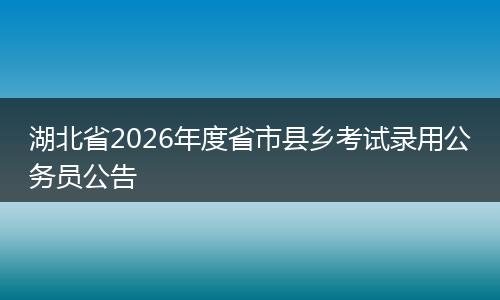 湖北省2026年度省市县乡考试录用公务员公告