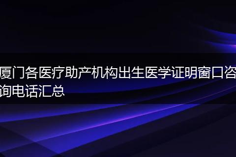 厦门各医疗助产机构出生医学证明窗口咨询电话汇总