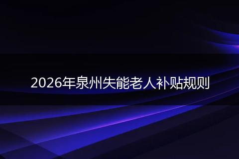 2026年泉州失能老人补贴规则
