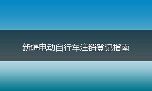 新疆电动自行车注销登记指南