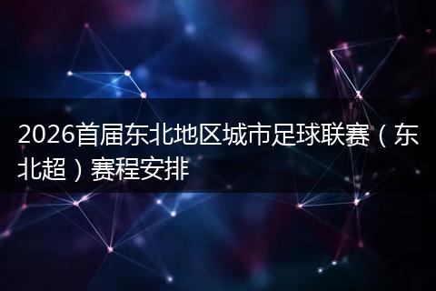 2026首届东北地区城市足球联赛（东北超）赛程安排