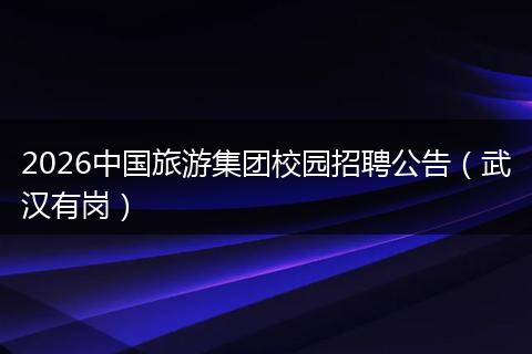 2026中国旅游集团校园招聘公告（武汉有岗）