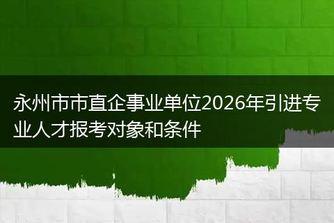 永州市市直企事业单位2026年引进专业人才报考对象和条件