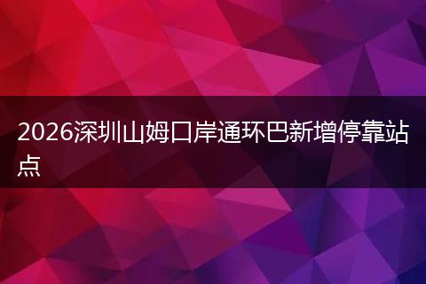 2026深圳山姆口岸通环巴新增停靠站点