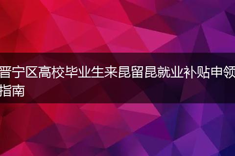 晋宁区高校毕业生来昆留昆就业补贴申领指南